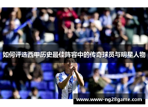 如何评选西甲历史最佳阵容中的传奇球员与明星人物
