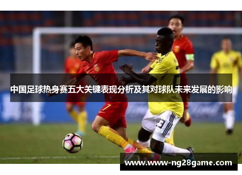 中国足球热身赛五大关键表现分析及其对球队未来发展的影响