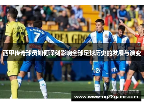 西甲传奇球员如何深刻影响全球足球历史的发展与演变