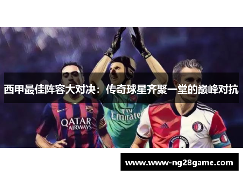 西甲最佳阵容大对决：传奇球星齐聚一堂的巅峰对抗