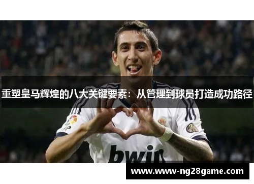 重塑皇马辉煌的八大关键要素：从管理到球员打造成功路径