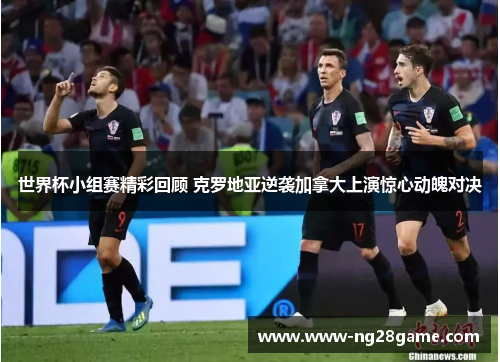 世界杯小组赛精彩回顾 克罗地亚逆袭加拿大上演惊心动魄对决
