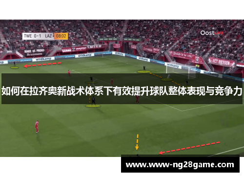 如何在拉齐奥新战术体系下有效提升球队整体表现与竞争力