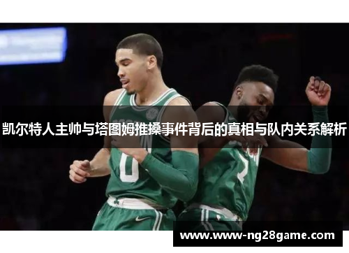 凯尔特人主帅与塔图姆推搡事件背后的真相与队内关系解析