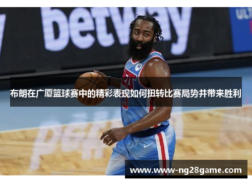 布朗在广厦篮球赛中的精彩表现如何扭转比赛局势并带来胜利