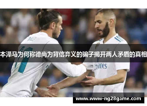 本泽马为何称德尚为背信弃义的骗子揭开两人矛盾的真相