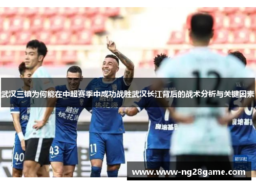 武汉三镇为何能在中超赛季中成功战胜武汉长江背后的战术分析与关键因素