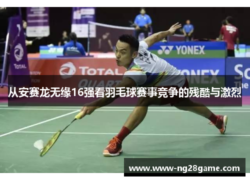 从安赛龙无缘16强看羽毛球赛事竞争的残酷与激烈