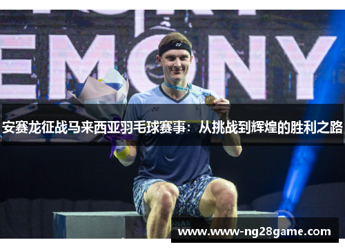 安赛龙征战马来西亚羽毛球赛事：从挑战到辉煌的胜利之路