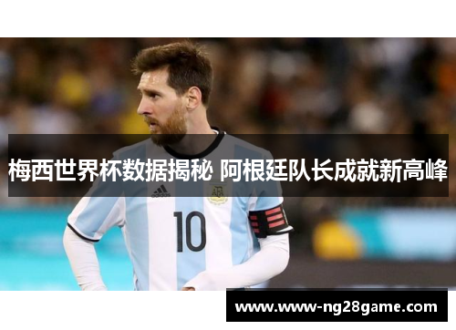 梅西世界杯数据揭秘 阿根廷队长成就新高峰