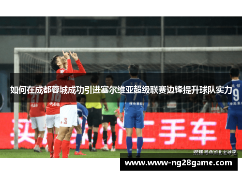 如何在成都蓉城成功引进塞尔维亚超级联赛边锋提升球队实力