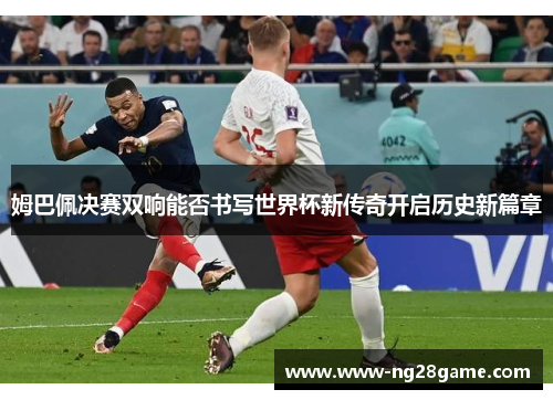 姆巴佩决赛双响能否书写世界杯新传奇开启历史新篇章