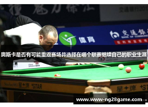 奥斯卡是否有可能重返赛场并选择在哪个联赛继续自己的职业生涯