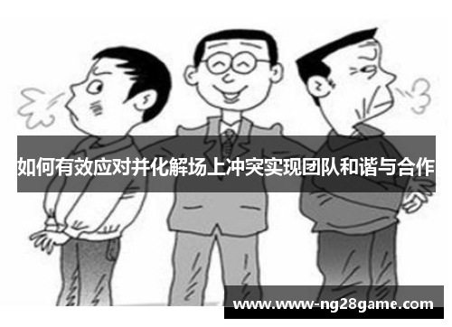 如何有效应对并化解场上冲突实现团队和谐与合作