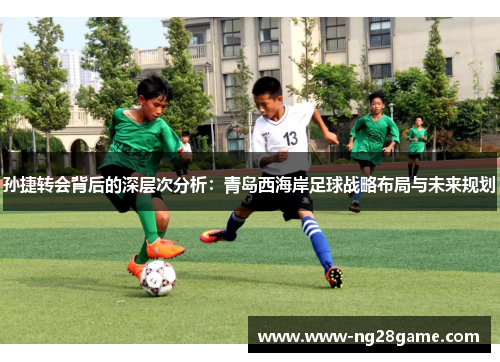 孙捷转会背后的深层次分析：青岛西海岸足球战略布局与未来规划