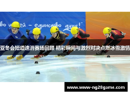 亚冬会短道速滑赛场回顾 精彩瞬间与激烈对决点燃冰雪激情