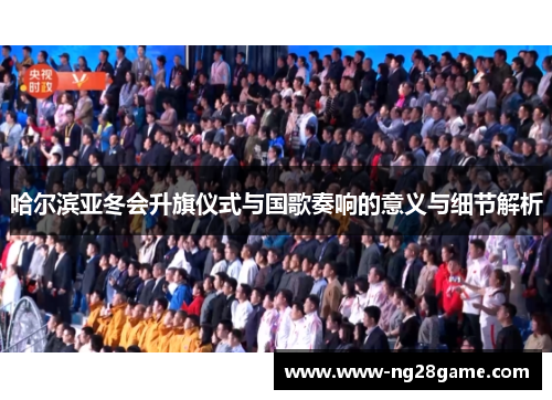 哈尔滨亚冬会升旗仪式与国歌奏响的意义与细节解析