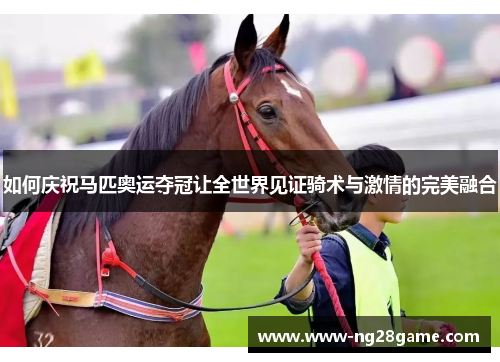 如何庆祝马匹奥运夺冠让全世界见证骑术与激情的完美融合
