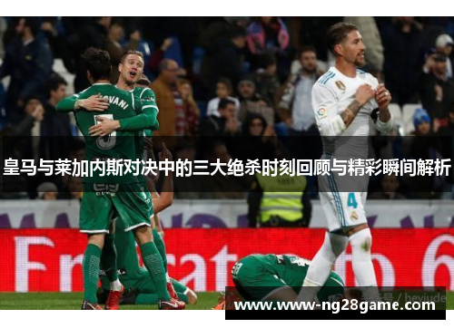 皇马与莱加内斯对决中的三大绝杀时刻回顾与精彩瞬间解析