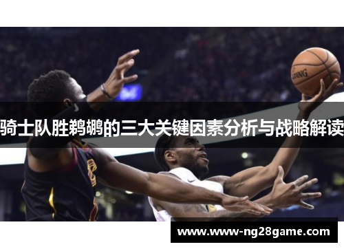 骑士队胜鹈鹕的三大关键因素分析与战略解读
