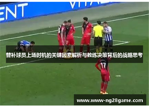 替补球员上场时机的关键因素解析与教练决策背后的战略思考