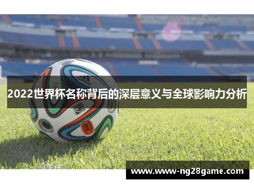 2022世界杯名称背后的深层意义与全球影响力分析
