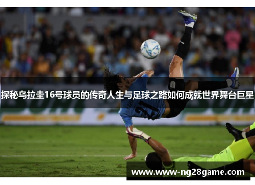 探秘乌拉圭16号球员的传奇人生与足球之路如何成就世界舞台巨星