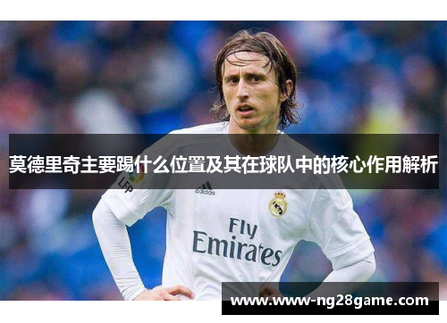 莫德里奇主要踢什么位置及其在球队中的核心作用解析