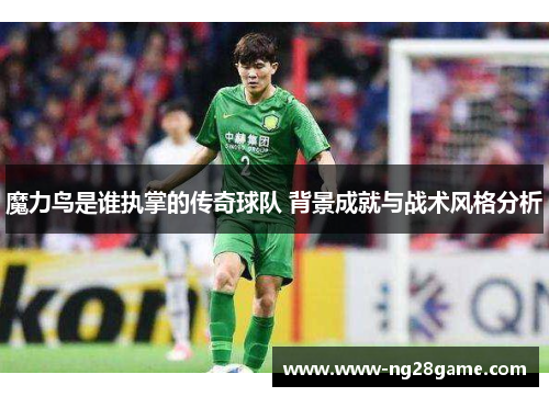 魔力鸟是谁执掌的传奇球队 背景成就与战术风格分析