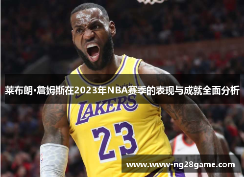 莱布朗·詹姆斯在2023年NBA赛季的表现与成就全面分析